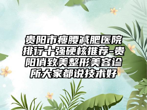 贵阳市瘦腰减肥医院排行十强硬核推荐-贵阳俏致美整形美容诊所大家都说技术好