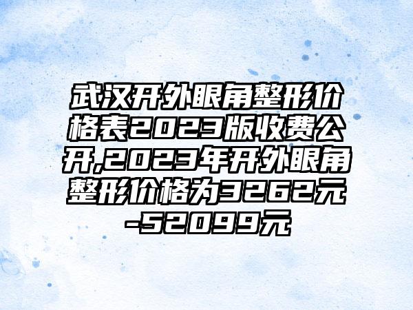 武汉开外眼角整形价格表2023版收费公开,2023年开外眼角整形价格为3262元-52099元