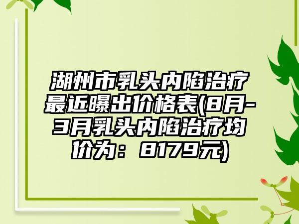 湖州市乳头内陷治疗非常近曝出价格表(8月-3月乳头内陷治疗均价为：8179元)