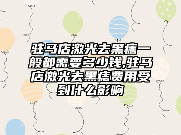 驻马店激光去黑痣一般都需要多少钱,驻马店激光去黑痣费用受到什么影响