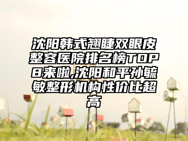 沈阳韩式翘睫双眼皮整容医院排名榜TOP8来啦,沈阳和平孙毓敏整形机构性价比超高