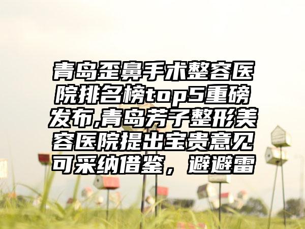 青岛歪鼻手术整容医院排名榜top5重磅发布,青岛芳子整形美容医院提出宝贵意见可采纳借鉴，避避雷