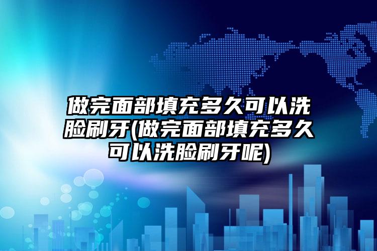 做完面部填充多久可以洗脸刷牙(做完面部填充多久可以洗脸刷牙呢)