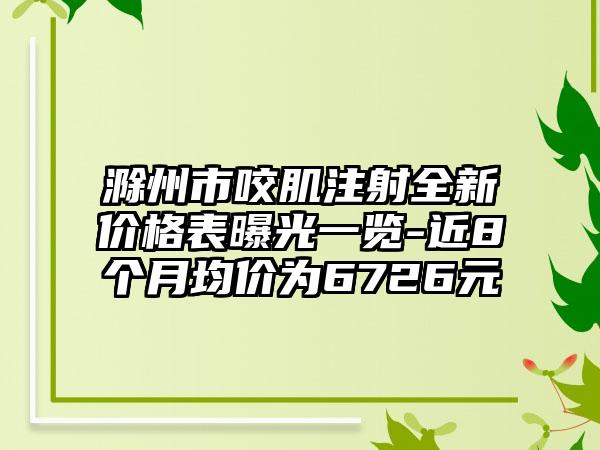 滁州市咬肌注射全新价格表曝光一览-近8个月均价为6726元