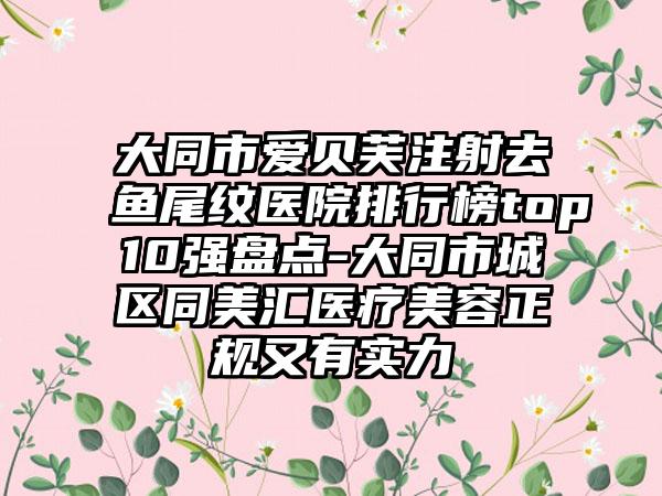 大同市爱贝芙注射去鱼尾纹医院排行榜top10强盘点-大同市城区同美汇医疗美容正规又有实力