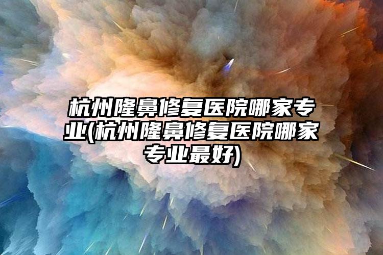 杭州隆鼻修复医院哪家正规(杭州隆鼻修复医院哪家正规较好)