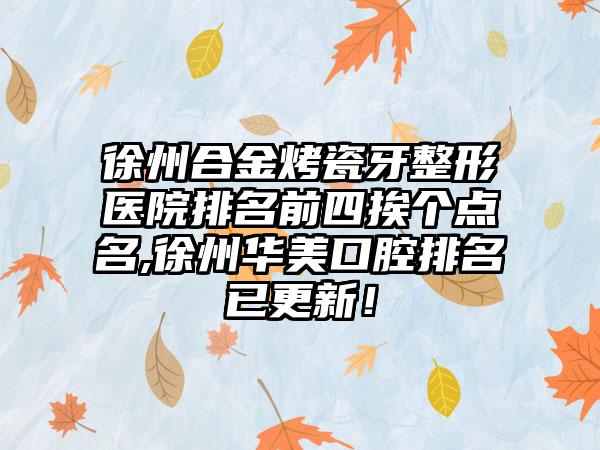 徐州合金烤瓷牙整形医院排名前四挨个点名,徐州华美口腔排名已更新！