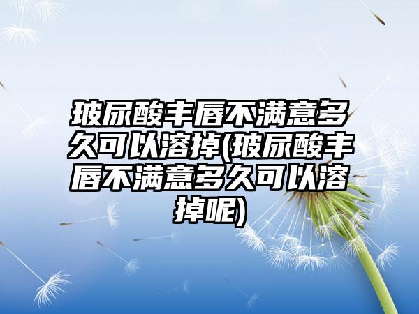 玻尿酸丰唇不满意多久可以溶掉(玻尿酸丰唇不满意多久可以溶掉呢)