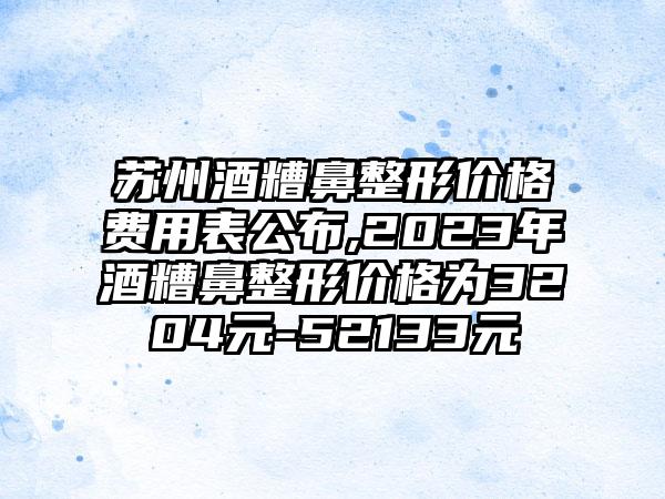 苏州酒糟鼻整形价格费用表公布,2023年酒糟鼻整形价格为3204元-52133元