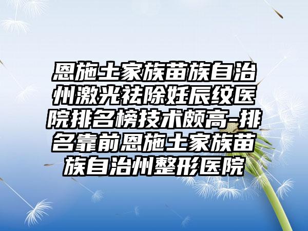 恩施土家族苗族自治州激光祛除妊辰纹医院排名榜技术颇高-排名靠前恩施土家族苗族自治州整形医院