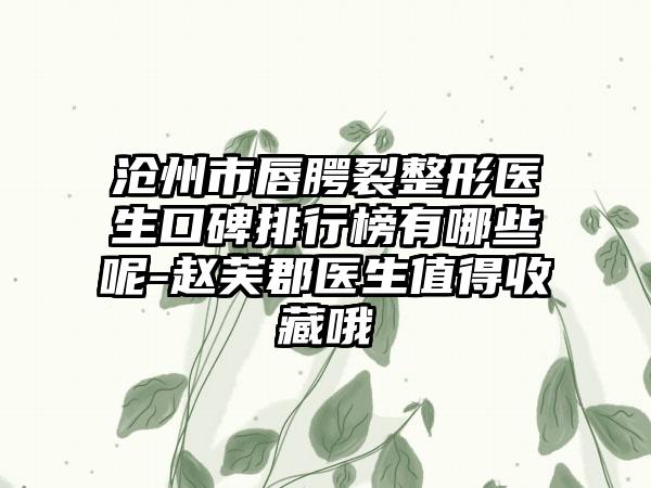 沧州市唇腭裂整形医生口碑排行榜有哪些呢-赵芙郡医生值得收藏哦