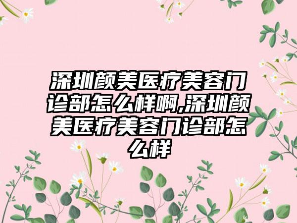 深圳颜美医疗美容门诊部怎么样啊,深圳颜美医疗美容门诊部怎么样