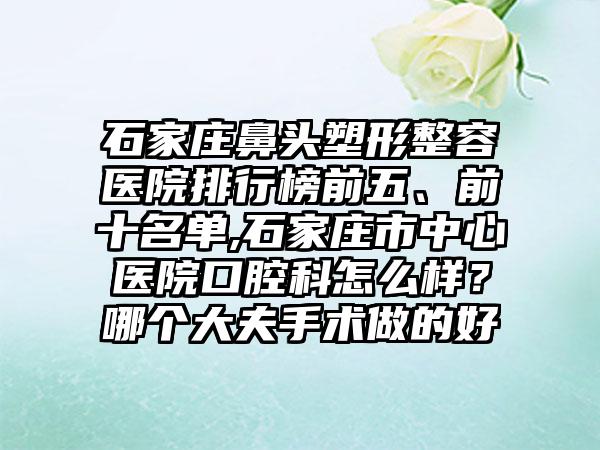 石家庄鼻头塑形整容医院排行榜前五、前十名单,石家庄市中心医院口腔科怎么样？哪个大夫手术做的好