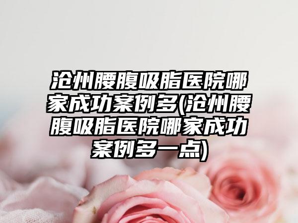 沧州腰腹吸脂医院哪家成功实例多(沧州腰腹吸脂医院哪家成功实例多一点)