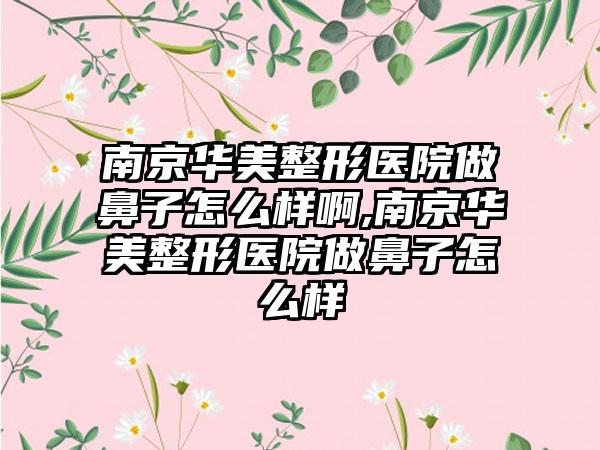 南京华美整形医院做鼻子怎么样啊,南京华美整形医院做鼻子怎么样