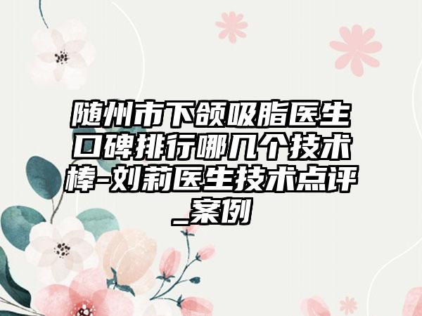 随州市下颌吸脂医生口碑排行哪几个技术棒-刘莉医生技术点评_实例