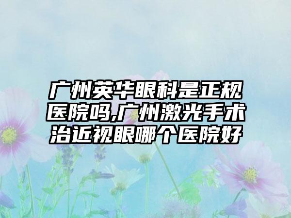 广州英华眼科是正规医院吗,广州激光手术治近视眼哪个医院好