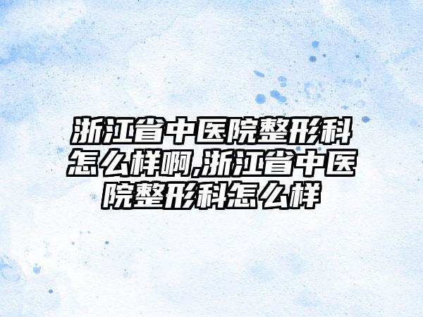 浙江省中医院整形科怎么样啊,浙江省中医院整形科怎么样