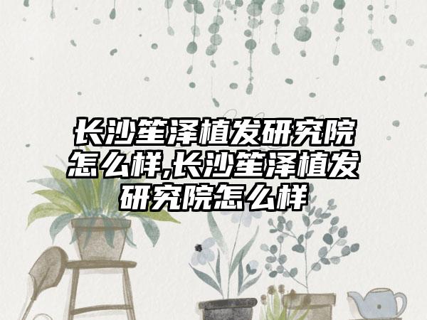 长沙笙泽植发研究院怎么样,长沙笙泽植发研究院怎么样