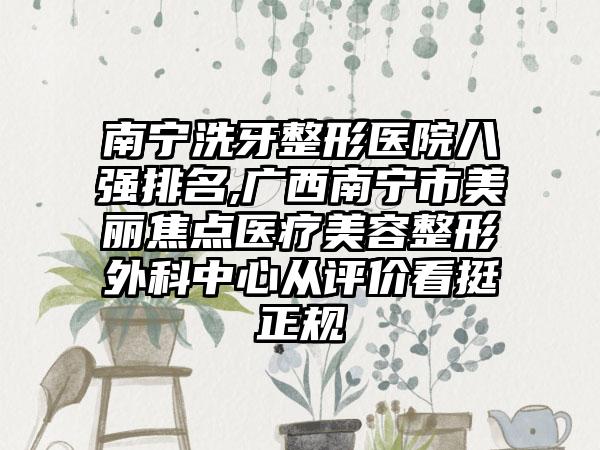 南宁洗牙整形医院八强排名,广西南宁市美丽焦点医疗美容整形外科中心从评价看挺正规