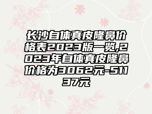 长沙自体真皮隆鼻价格表2023版一览,2023年自体真皮隆鼻价格为3062元-51137元