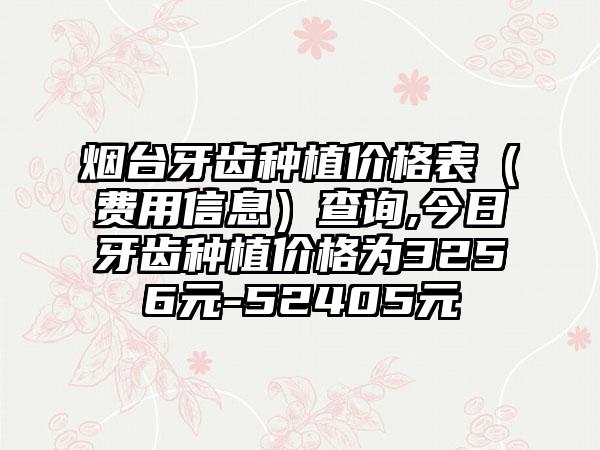 烟台牙齿种植价格表（费用信息）查询,今日牙齿种植价格为3256元-52405元