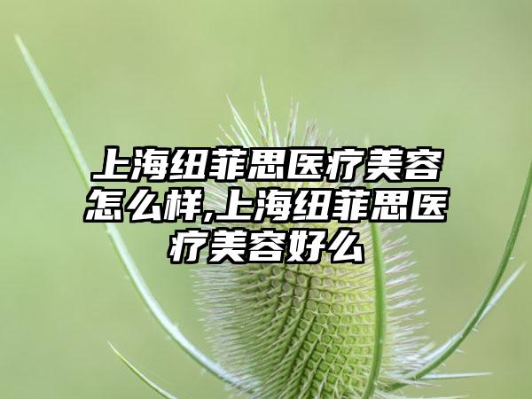 上海纽菲思医疗美容怎么样,上海纽菲思医疗美容好么