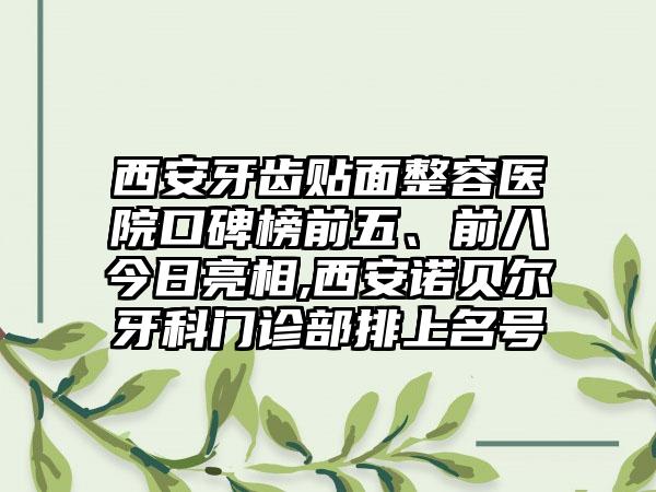 西安牙齿贴面整容医院口碑榜前五、前八今日亮相,西安诺贝尔牙科门诊部排上名号