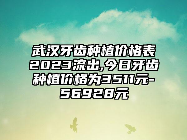 武汉牙齿种植价格表2023流出,今日牙齿种植价格为3511元-56928元