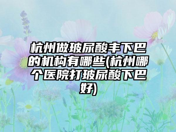 杭州做玻尿酸丰下巴的机构有哪些(杭州哪个医院打玻尿酸下巴好)