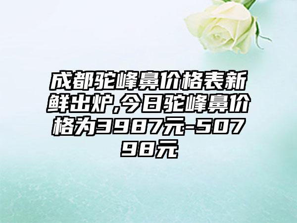 成都驼峰鼻价格表新鲜出炉,今日驼峰鼻价格为3987元-50798元