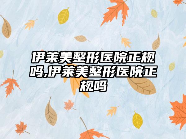 伊莱美整形医院正规吗,伊莱美整形医院正规吗