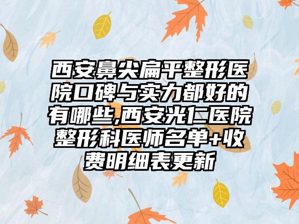 西安鼻尖扁平整形医院口碑与实力都好的有哪些,西安光仁医院整形科医师名单+收费明细表更新