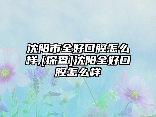 沈阳市全好口腔怎么样,[探查]沈阳全好口腔怎么样