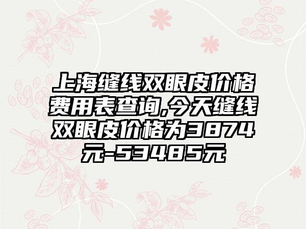 上海缝线双眼皮价格费用表查询,今天缝线双眼皮价格为3874元-53485元