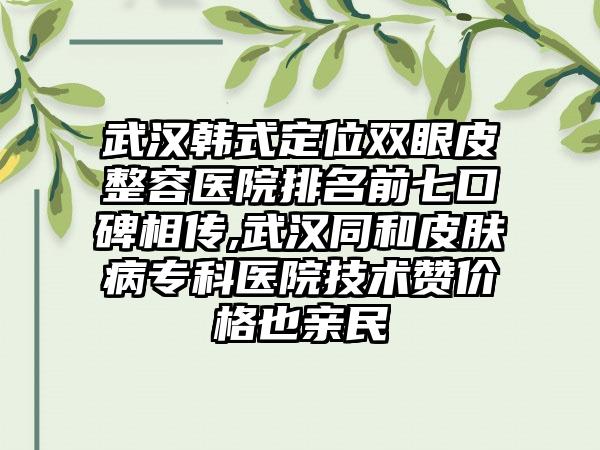 武汉韩式定位双眼皮整容医院排名前七口碑相传,武汉同和皮肤病专科医院技术赞价格也亲民