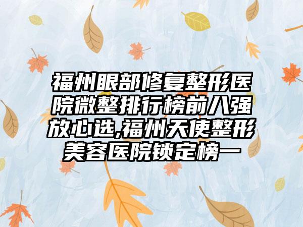 福州眼部修复整形医院微整排行榜前八强放心选,福州天使整形美容医院锁定榜一