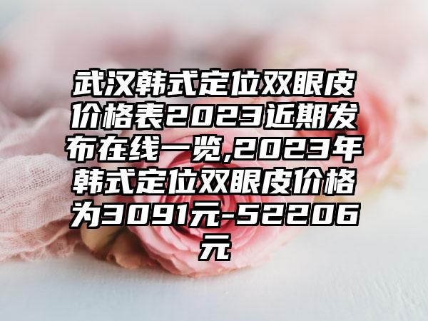 武汉韩式定位双眼皮价格表2023近期发布在线一览,2023年韩式定位双眼皮价格为3091元-52206元