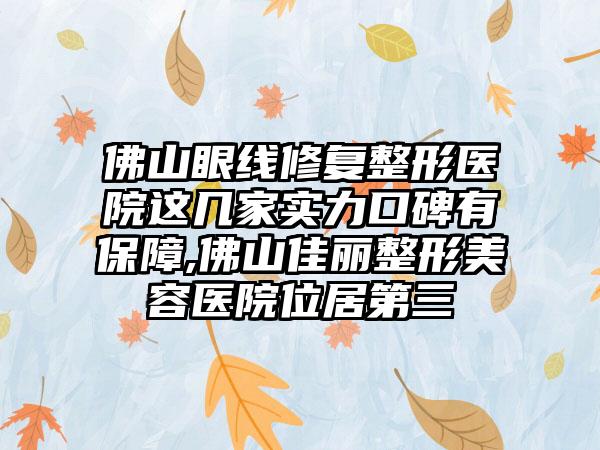 佛山眼线修复整形医院这几家实力口碑有保护,佛山佳丽整形美容医院位居第三