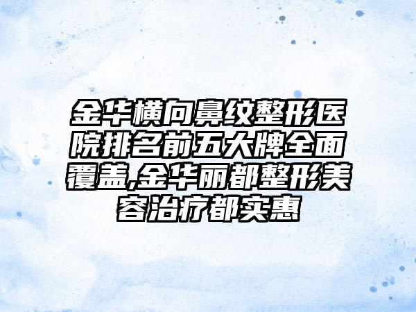 金华横向鼻纹整形医院排名前五大牌多面覆盖,金华丽都整形美容治疗都实惠