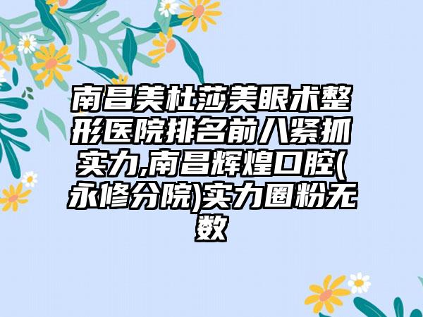 南昌美杜莎美眼术整形医院排名前八紧抓实力,南昌辉煌口腔(永修分院)实力圈粉无数