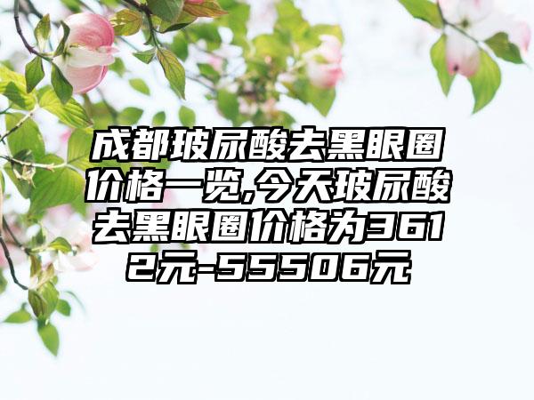 成都玻尿酸去黑眼圈价格一览,今天玻尿酸去黑眼圈价格为3612元-55506元