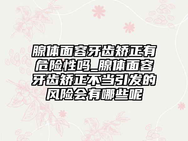 腺体面容牙齿矫正有危险性吗_腺体面容牙齿矫正不当引发的风险会有哪些呢