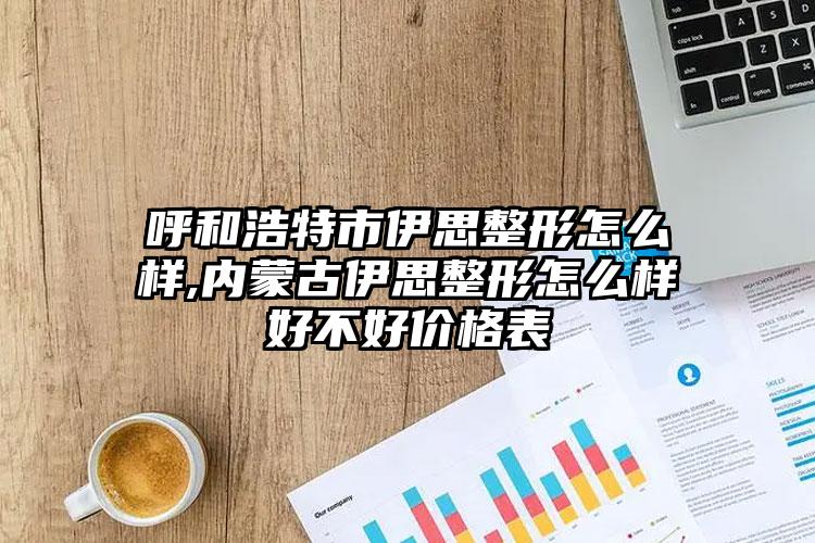 呼和浩特市伊思整形怎么样,内蒙古伊思整形怎么样好不好价格表