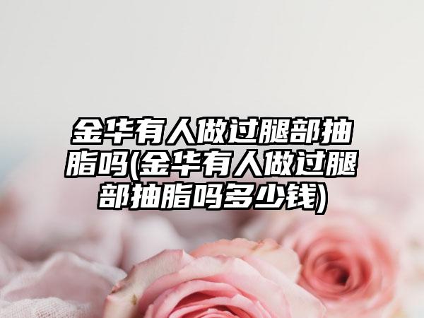 金华有人做过腿部抽脂吗(金华有人做过腿部抽脂吗多少钱)