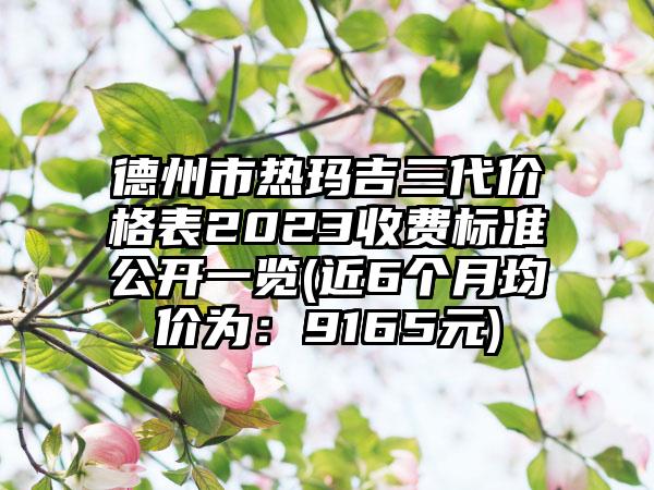 德州市热玛吉三代价格表2023收费标准公开一览(近6个月均价为：9165元)