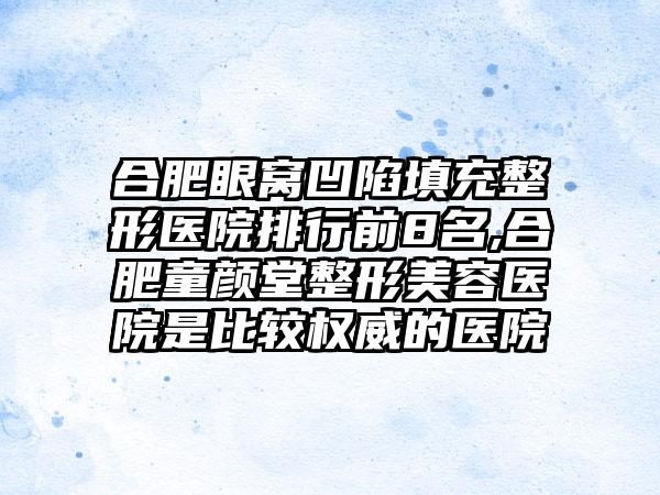 合肥眼窝凹陷填充整形医院排行前8名,合肥童颜堂整形美容医院是比较权威的医院