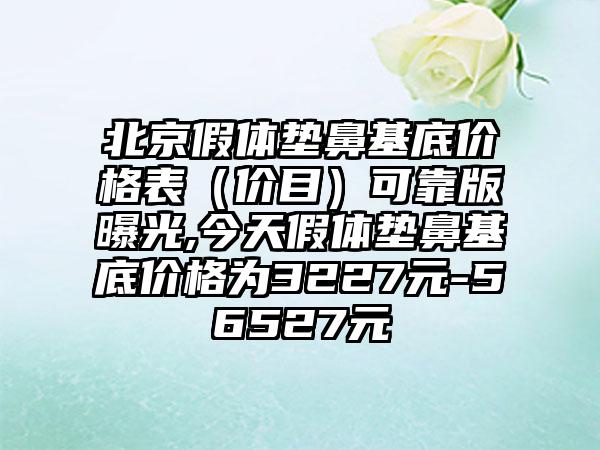 北京假体垫鼻基底价格表（价目）可靠版曝光,今天假体垫鼻基底价格为3227元-56527元