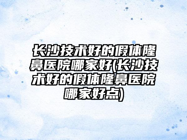 长沙技术好的假体隆鼻医院哪家好(长沙技术好的假体隆鼻医院哪家好点)