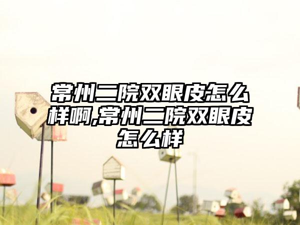 常州二院双眼皮怎么样啊,常州二院双眼皮怎么样